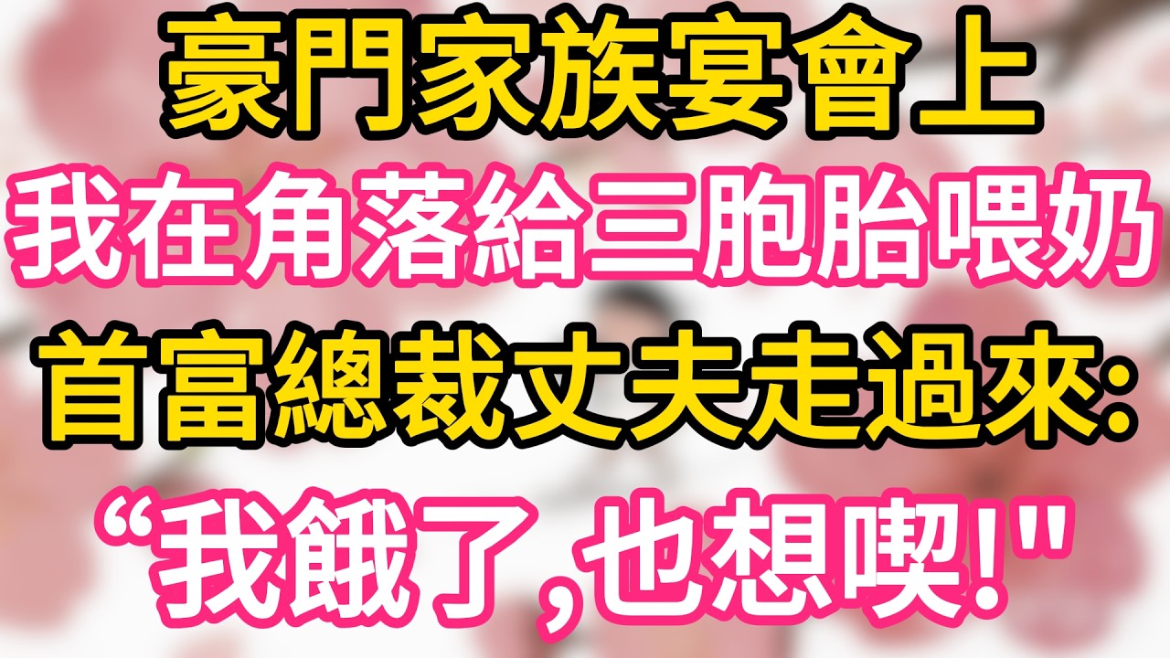 豪門家族宴會上， 我偷在角落給三胞胎喂奶 ，首富總裁丈夫走過來說：“我餓了，也想喫!