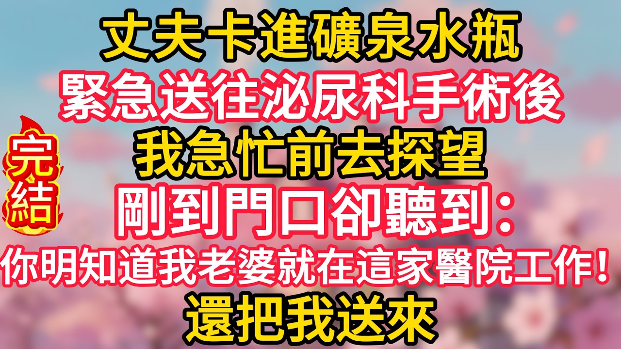 丈夫卡進礦泉水瓶緊急送往泌尿科手術後，我急忙前去探望，剛到門口卻聽到：你明知道我老婆就在這家醫院工作！還把我送來