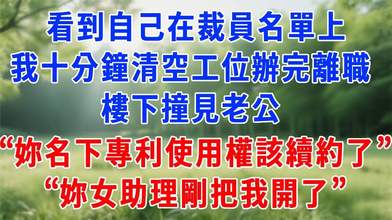 看到自己在裁員名單上，我十分鐘清空工位辦完離職，樓下撞見老公，他：“妳名下的專利使用權該續約了。”我：“妳女助理剛把我開了。”#人生感悟  #故事分享 #故事頻道 #职场 #生活經驗 #打脸