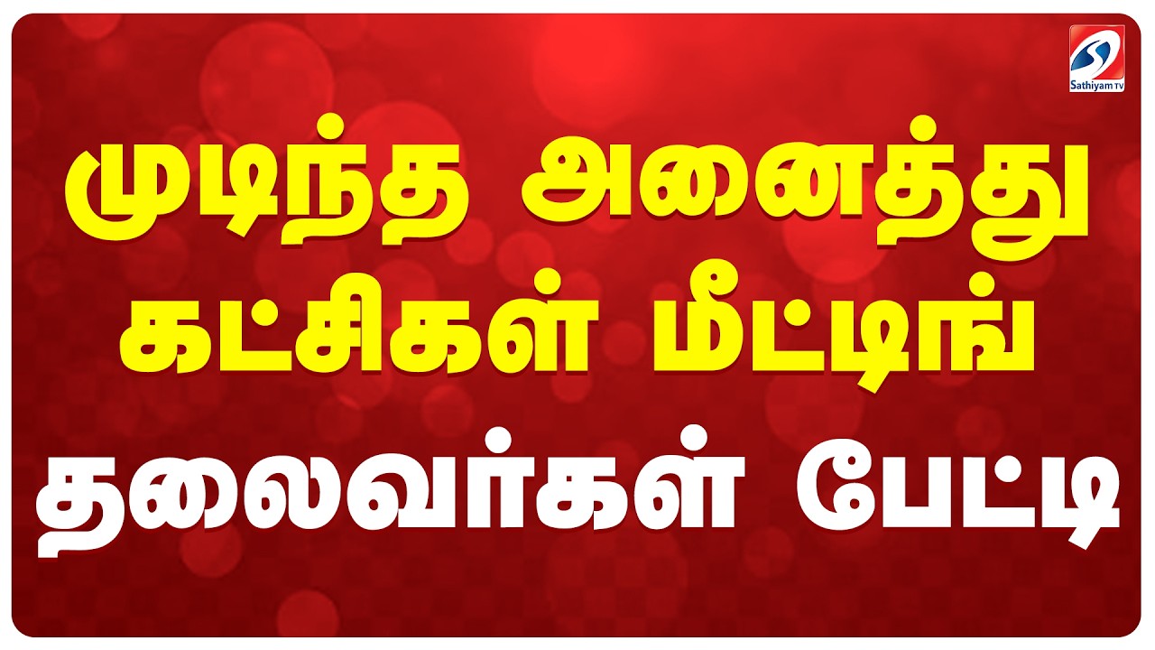 🔴Live : முடிந்த அணைத்து கட்சிகள் மீட்டிங்- தலைவர்கள் பேட்டி