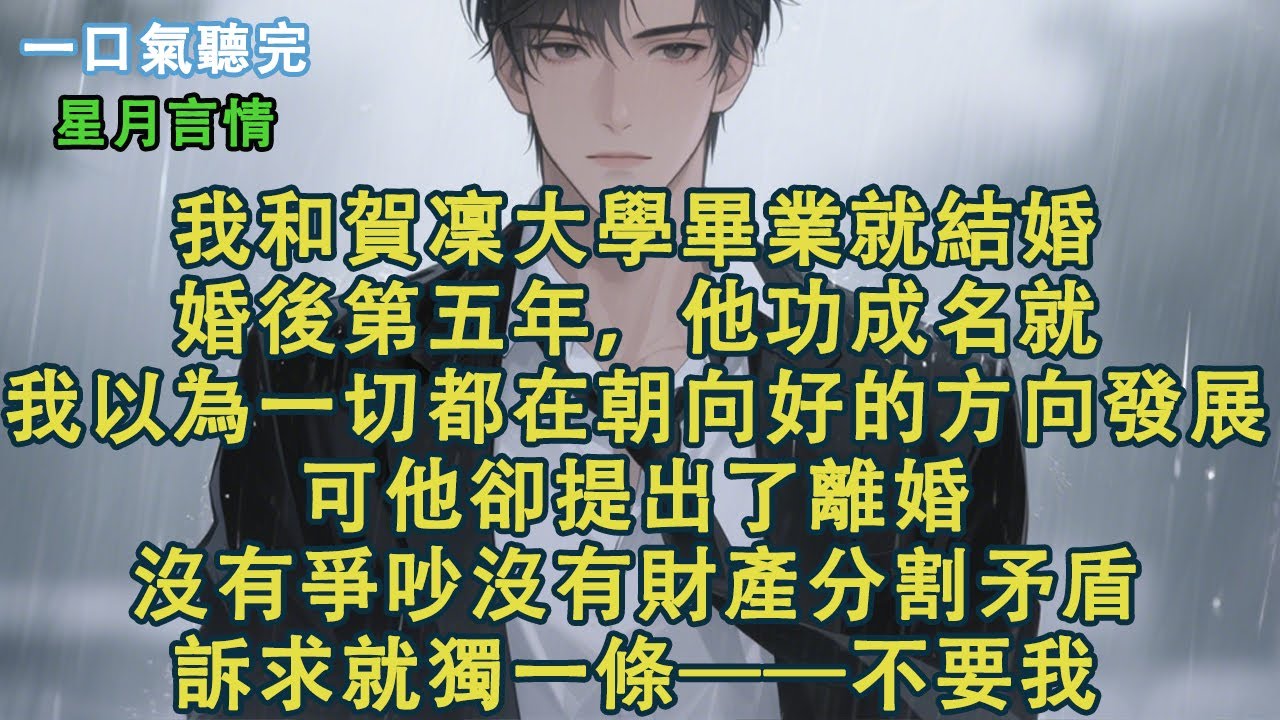 我和賀凜大學畢業就結婚。婚後第五年，他功成名就。我以為一切都在朝向好的方向發展。可他卻提出了離婚。沒有爭吵沒有財產分割矛盾。訴求就獨一條——不要我。#小說 #有聲書 #言情 #愛情 #故事 #完結