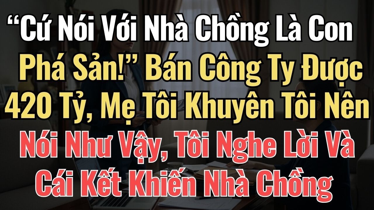 “Nói Với Nhà Chồng Là Phá Sản!” Bán Công Ty Được 420 Tỷ, Mẹ Tôi Khuyên Tôi, Tôi Nghe Lời Và Cái Kết