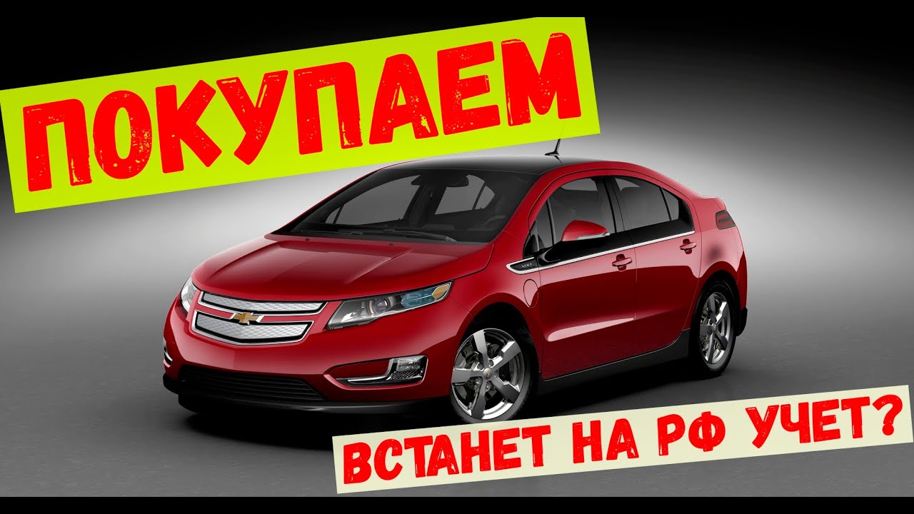 Покупаем Chevrolet VOLT в Армении!! Поставим на РФ учет или НЕТ???