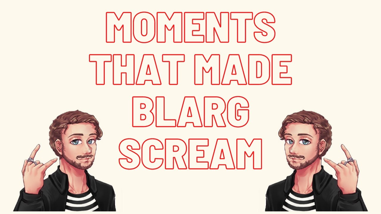 Blarg Screaming/Shouting Moments.