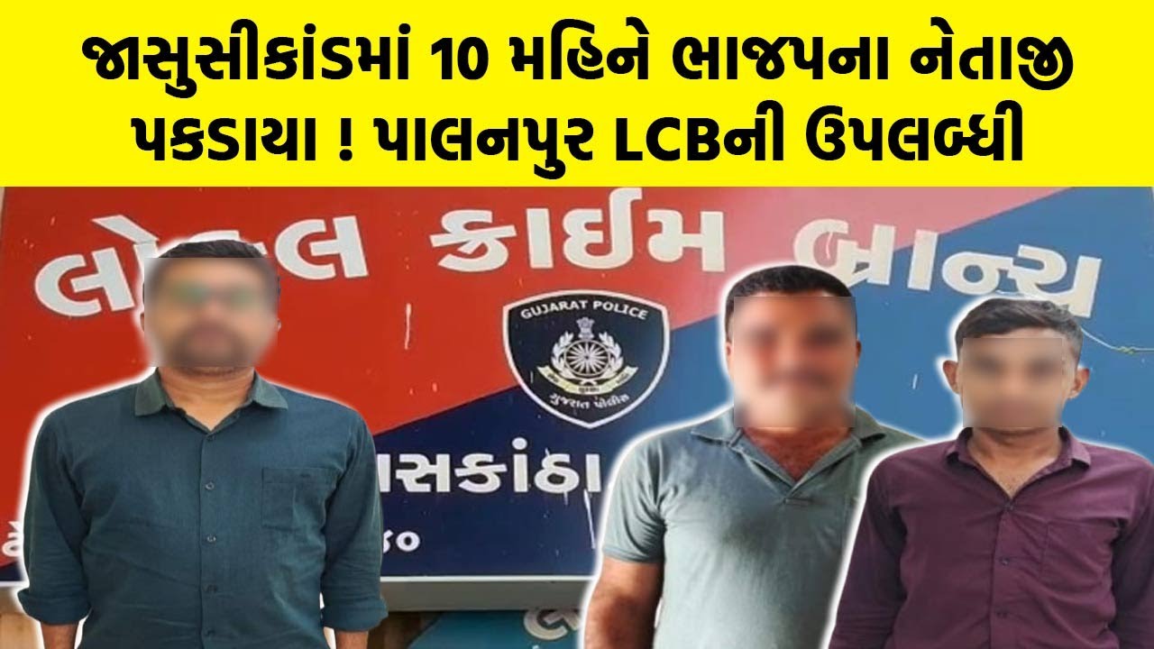 જાસુસીકાંડમાં 10 મહિને ભાજપના નેતાજી પકડાયા ! પાલનપુર LCBની ઉપલબ્ધી