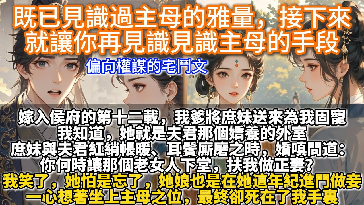 完結宅鬥爽文：既已見識過主母的雅量，接下來就讓你再見識見識主母的手段。嫁入侯府的第十二載，我爹將庶妹送來為我固寵。我知道，她就是夫君那個嬌養的外室，還為夫君生下了一雙兒女。身為高門主母，自有容人的雅量