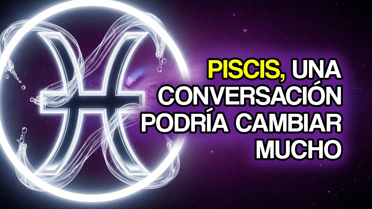 PISCIS, una conversación importante podría cambiarlo todo (11 señales)