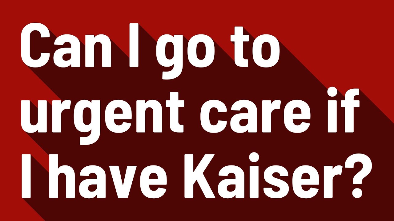 Can I go to urgent care if I have Kaiser?