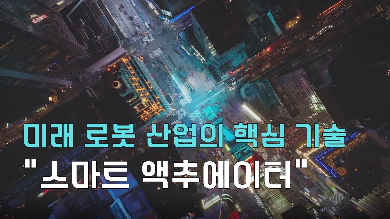 '스마트 액추에이터' 4차 산업의 혁명을 주도하는 미래 로봇 산업의 핵심 기술