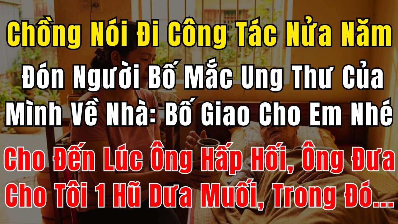 Chồng Nói Phải Đi Công Tác Nửa Năm, Đón Người Bố Mắc Ung Thư Của Mình Về Nhà: Bố Giao Cho Em Nhé
