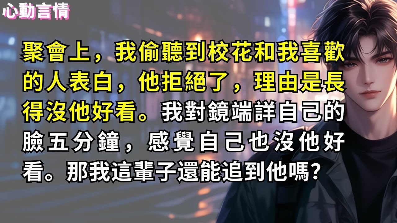 聚會上，我偷聽到校花和我喜歡的人表白，他拒絕了，理由是長得沒他好看。我對鏡端詳自己的臉五分鐘，感覺自己也沒他好看。那我這輩子還能追到他嗎？