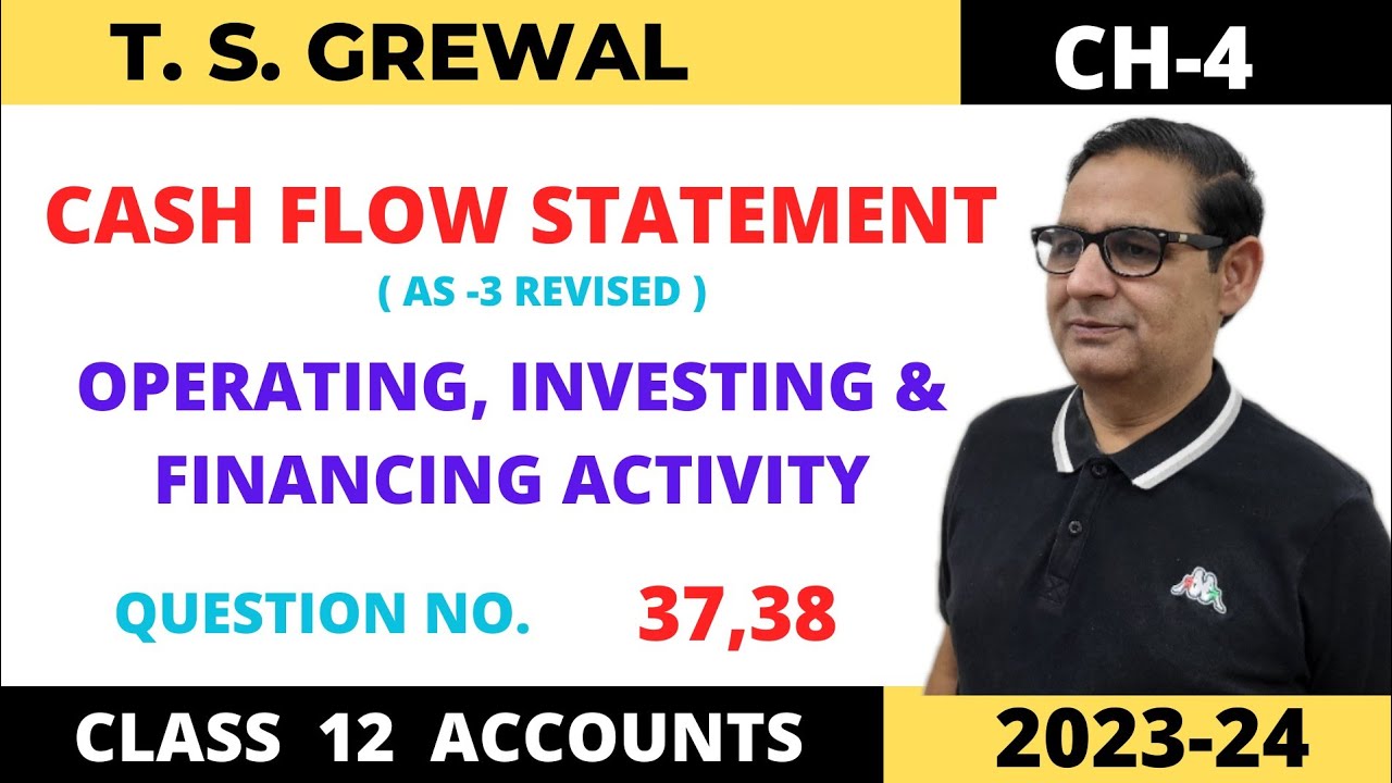 CASH FLOW STATEMENT T.S.GREWAL CH-4 ( OPERATING, INVESTING & FINANCING ACTIVITY ) QUE NO -37,38