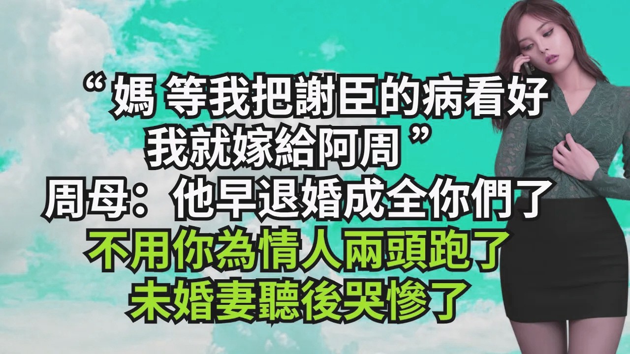 “媽，等我把謝臣的病看好，我就嫁給阿周”，周母：他早退婚成全妳們了，不用妳為情人兩頭跑了，未婚妻聽後哭慘了【三味時光】#激情故事#大彬情感#夢雅故事#小說#爽文