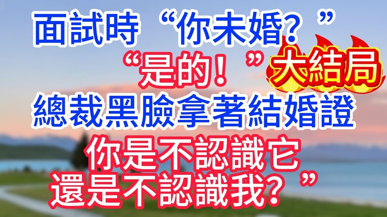 大結局：面試時“你未婚？”“是的！”總裁黑臉拿著結婚證“你是不認識它，還是不認識我？”#故事#言情小說#一口氣看完#爽文