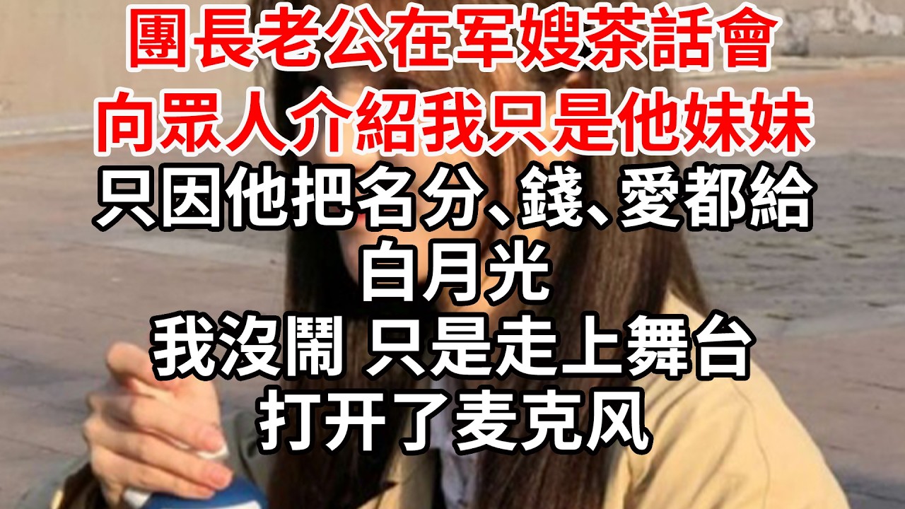團長老公在军嫂茶話會向眾人介紹我只是他妹妹，只因他把名分、錢、愛都給白月光，我沒鬧 只是上舞台打开了麦克风公開征婚