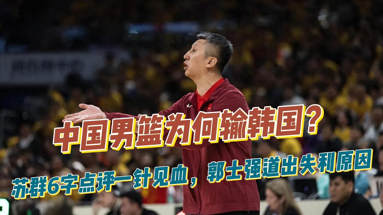 中国男篮为何输韩国！苏群6字点评一针见血，郭士强道出失利原因！