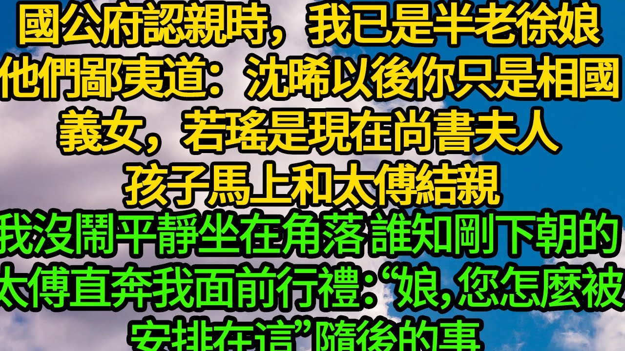 國公府認親時，我已是半老徐娘。他們鄙夷道：沈晞以後你是相國府義女，若瑤是尚書夫人 孩子馬上和太傅結親。我沒鬧平靜坐在角落 誰知剛下朝的太傅直奔我面前行禮：“娘，您怎麼被安排在這”