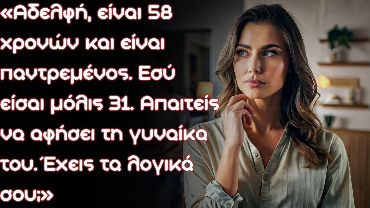 Αδελφή, είναι 58 χρονών και είναι παντρεμένος. Εσύ είσαι μόλις 31. Απαιτείς να αφήσει τη γυναίκα του