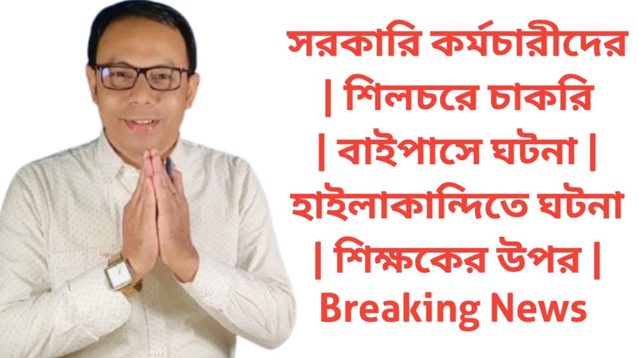 সরকারি কর্মচারীদের | শিলচরে চাকরি | বাইপাসে ঘটনা | হাইলাকান্দিতে ঘটনা | শিক্ষকের উপর | Breaking News