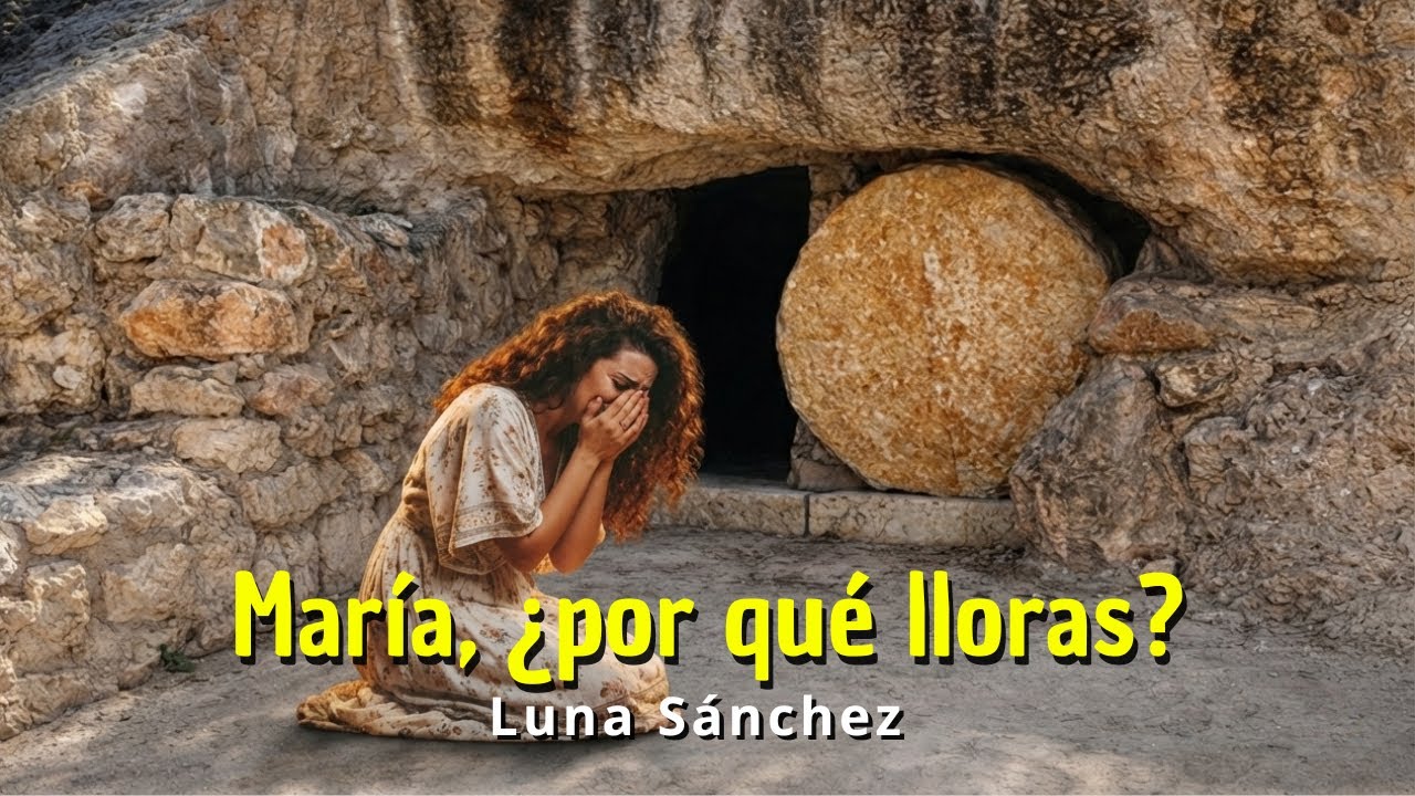 ¿Por Qué Lloras, María? | Luna Sánchez | Jesús vive y la tumba está vacía