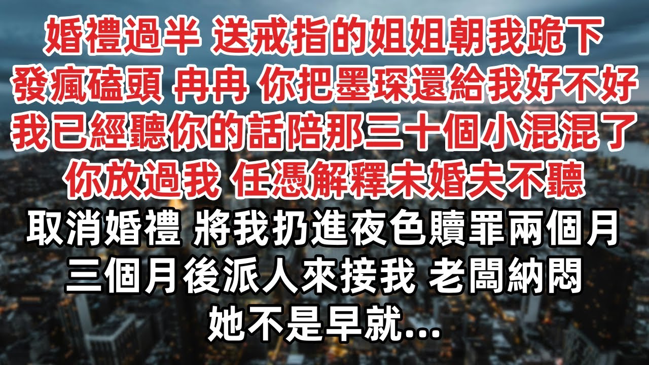 婚禮過半 送戒指的姐姐突然朝我跪下發瘋磕頭 冉冉 你把墨琛還給我好不好 我已經聽你的話陪那三十個小混混了任憑解釋未婚夫不聽 取消婚禮 將我扔進夜色 贖罪兩個月 三個月後派人來接我 老闆納悶 她不是早就