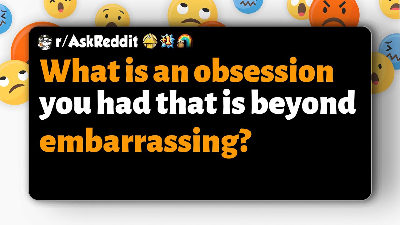 r/AskReddit | What is an obsession you had that is beyond embarrassing?