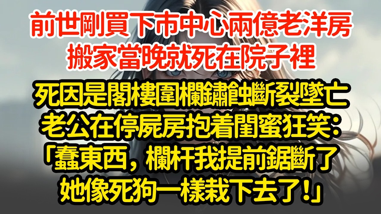 前世剛買下市中心兩億老洋房，搬家當晚就死在院子裡，死因是閣樓圍欄鏽蝕斷裂墜亡，老公在停屍房抱着闺蜜慶祝：「蠢东西，欄杆我提前鋸斷了，她像死狗一樣栽下去了！」