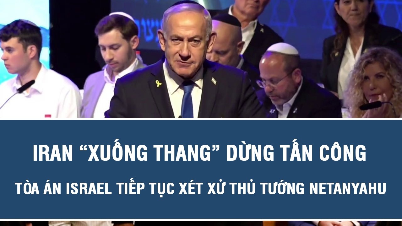 Iran &ldquo;xuống thang&rdquo; dừng tấn c&ocirc;ng, t&ograve;a &aacute;n Israel tiếp tục x&eacute;t xử Thủ tướng Netanyahu