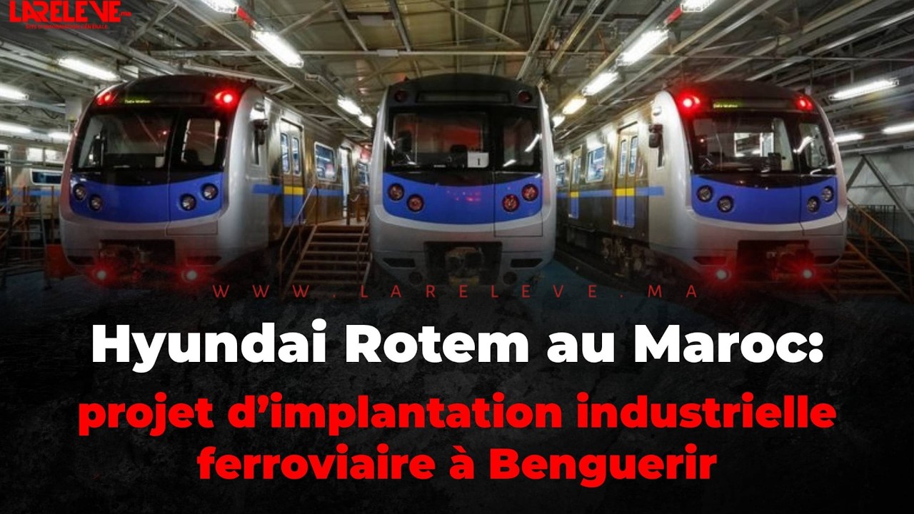 Hyundai Rotem au Maroc  projet d’implantation industrielle ferroviaire à Benguerir