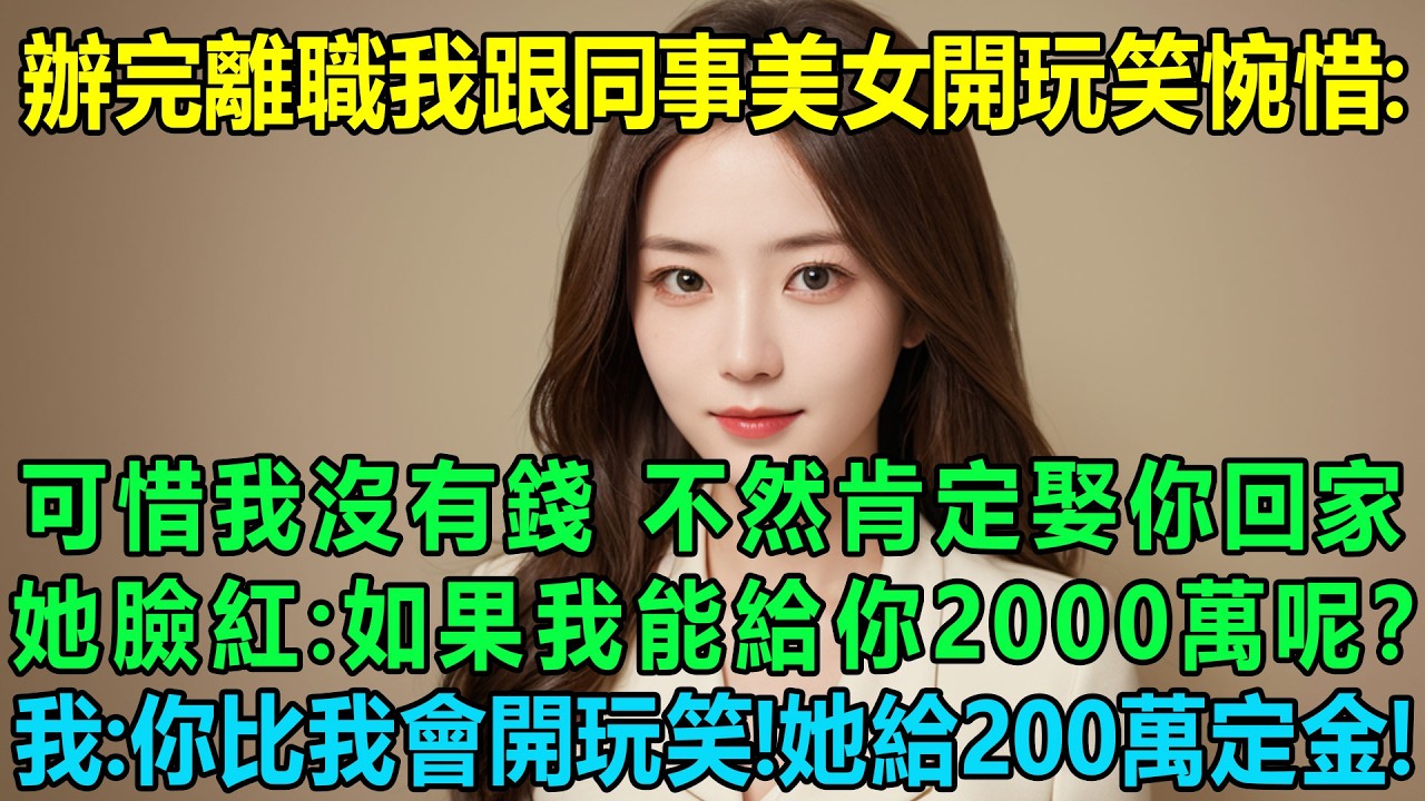 離職手續辦完我跟同事美女開玩笑惋惜：可惜我沒有錢，不然肯定娶你回家！她卻臉紅了：如果我能給你2000萬呢？我笑了：你比我會開玩笑！結果她給200萬定金！跟我一起住！我傻眼了！
