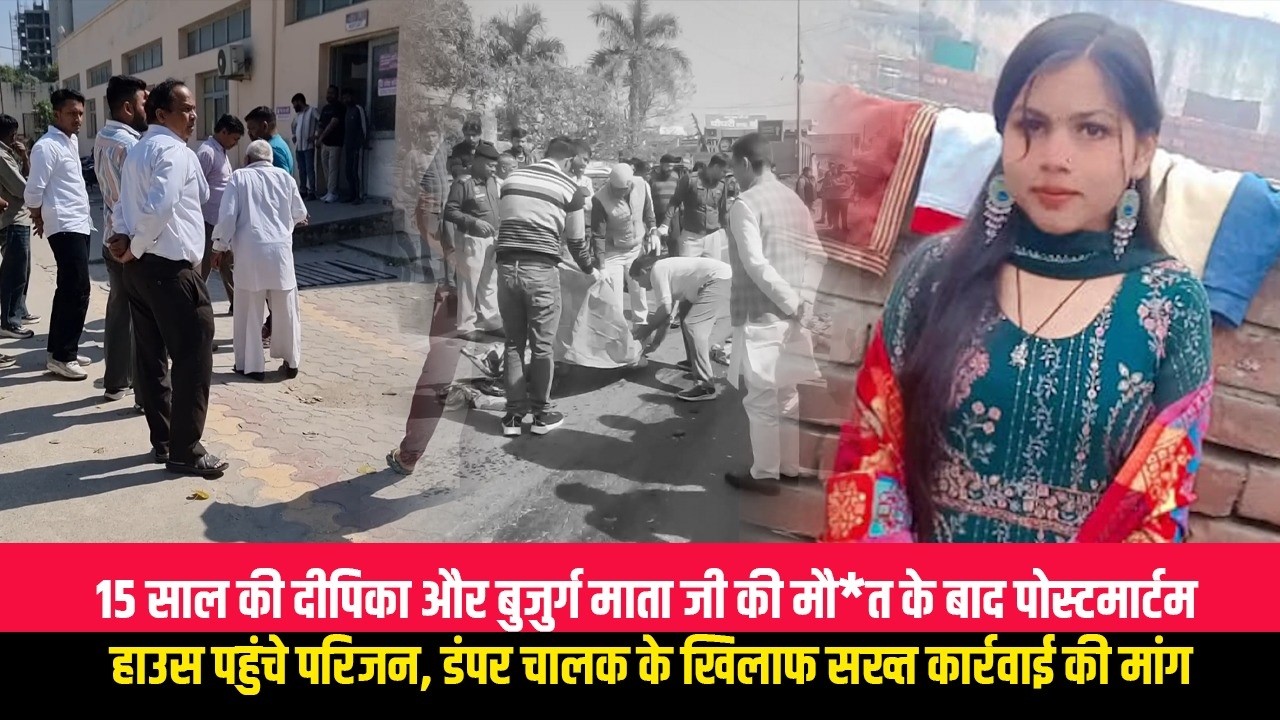 15 साल की दीपिका और बुजुर्ग माता जी की मौ*त के बाद पोस्टमार्टम हाउस पहुंचे परिजन, डंपर