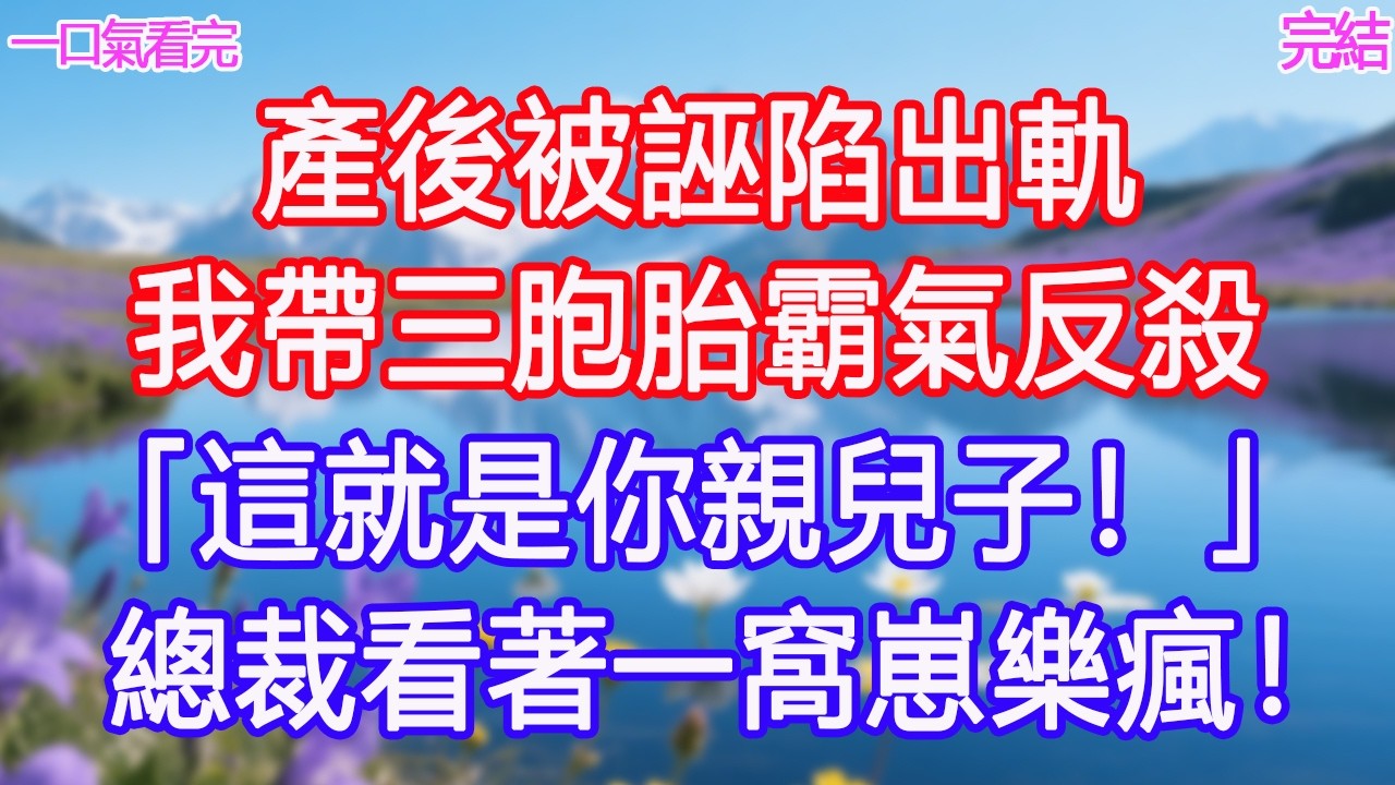 產後被誣陷出軌，我帶三胞胎霸氣反殺：「這就是你親兒子！」總裁看著一窩崽樂瘋！#甜寵文 #愛情 #爽文 #故事分享#為人處世 #正能量 #故事分享 #生活經驗 #情感