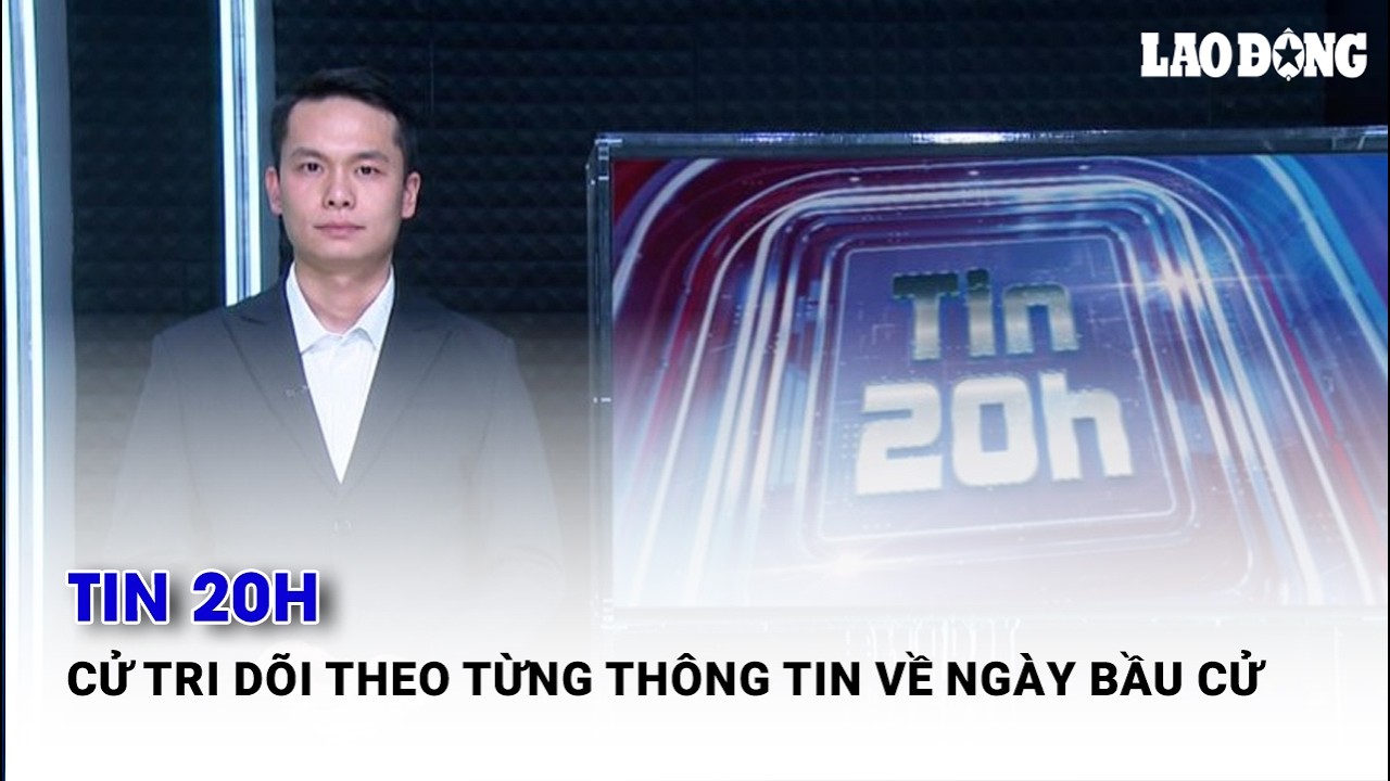 Tin 20h: Cử tri dõi theo từng thông tin về ngày bầu cử| Báo Lao Động