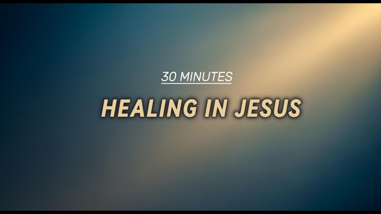 Healing in Jesus – 30 Minutes of Worship Music for Emotional Healing & Restoration