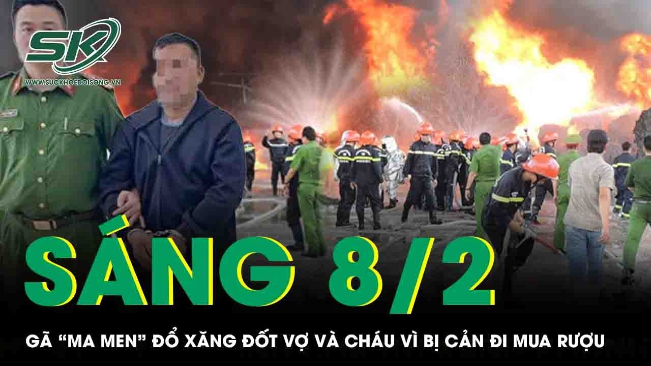 Sáng 8/2:“Ma men” đổ xăng đốt vợ và cháu vì bị cản đi mua rượu, bất ngờ nơi lẩn trốn nhiều tháng qua