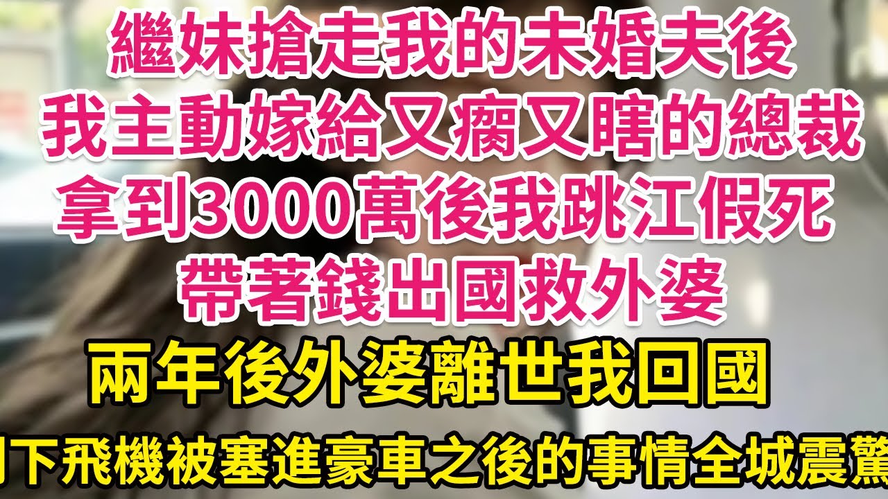 繼妹搶走我的未婚夫後，我主動嫁給又瘸又瞎的總裁，拿到3000萬後我跳江假死，帶著錢出國救外婆，不料兩年後外婆離世我回國，剛下飛機被塞進豪車，之後的事情全城震驚| 琉璃故事匯 | 書屋 | 說書人