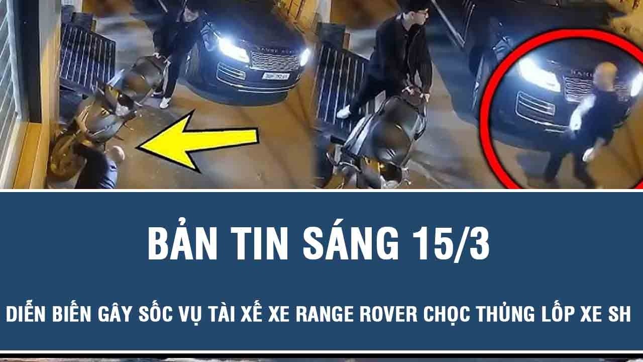 Sáng 15/3: Diễn biến gây sốc vụ tài xế xe sang Range Rover chọc thủng lốp xe máy SH ở Hà Nội