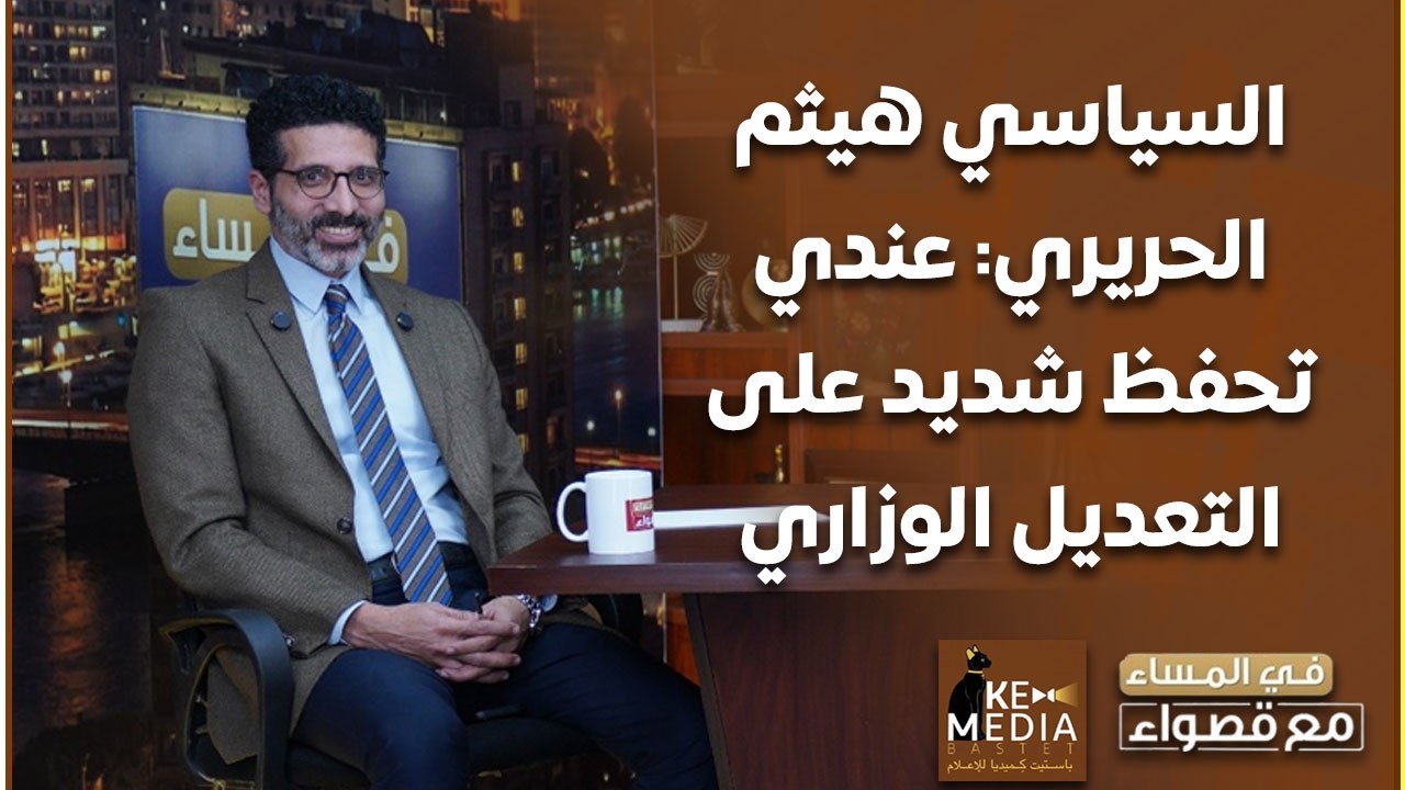 هيثم الحريري: عندي تحفظ شديد على التعديل الوزاري اللي حصل مؤخرا