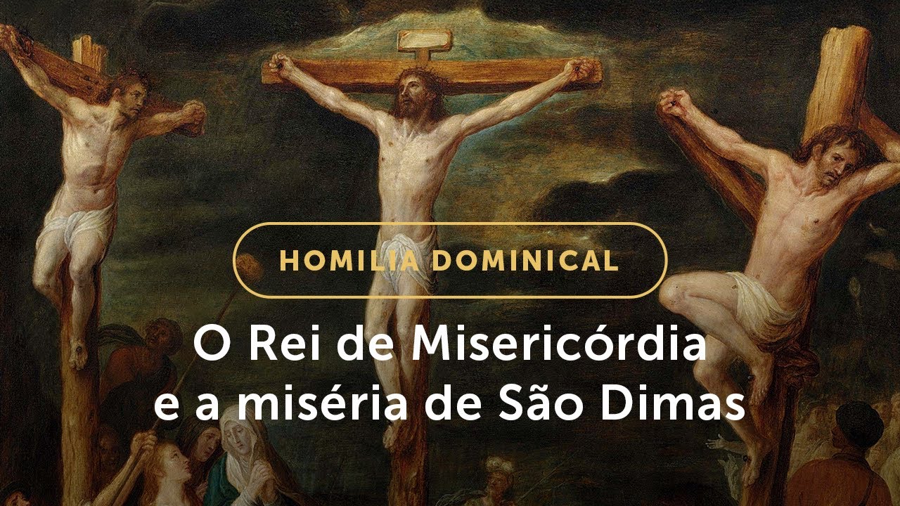 Homilia Dominical | O Rei de Misericórdia e a miséria de São Dimas (Solenidade de Cristo Rei)