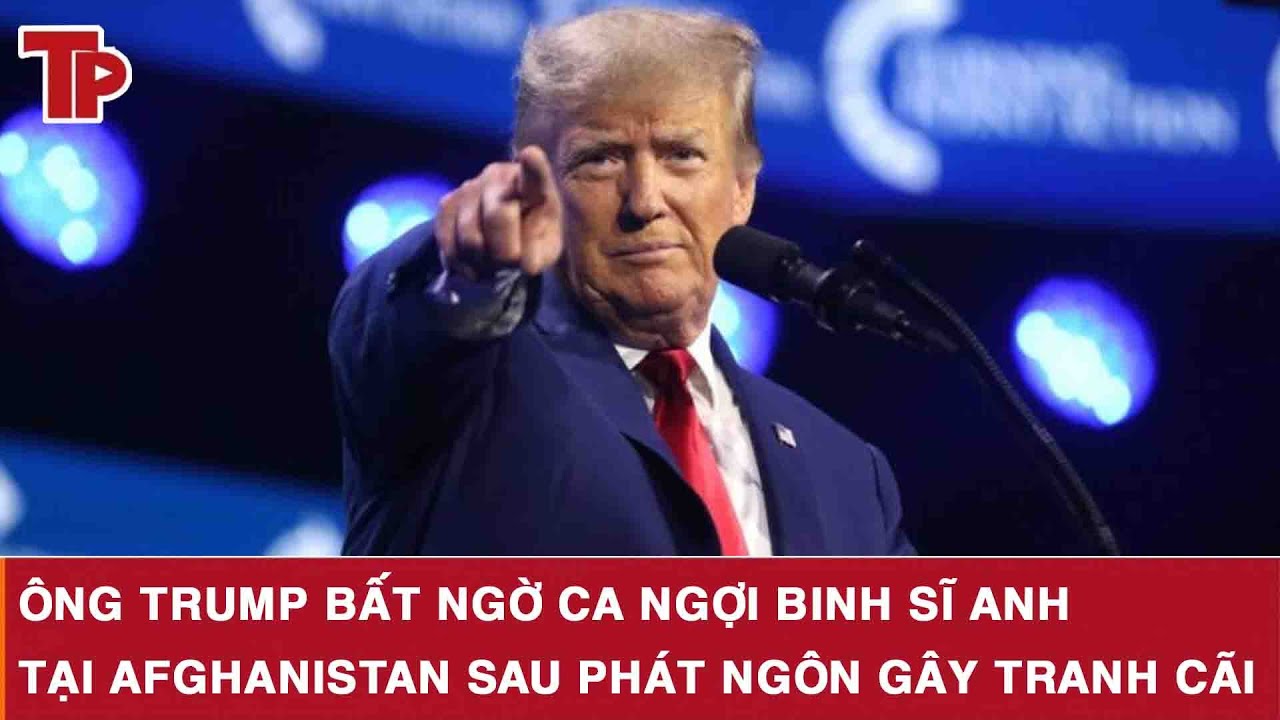 Ông Trump bất ngờ ca ngợi binh sĩ Anh tại Afghanistan sau phát ngôn gây tranh cãi