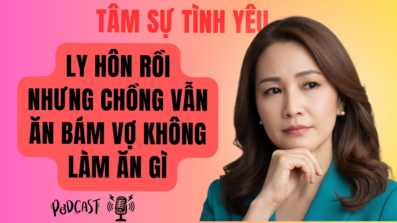 Ly Hôn Rồi Nhưng Chồng Vẫn Ăn Bám Vợ Không Làm Ăn Gì | Tâm Sự Tình Yêu