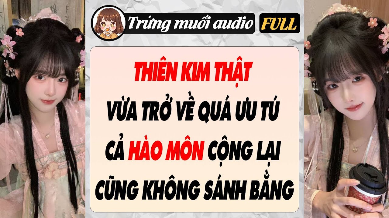 THIÊN KIM THẬT VỪA TRỞ VỀ QUÁ ƯU TÚ, CẢ HÀO MÔN CỘNG LẠI CŨNG KHÔNG SÁNH BẰNG | Trứng Muối Audio
