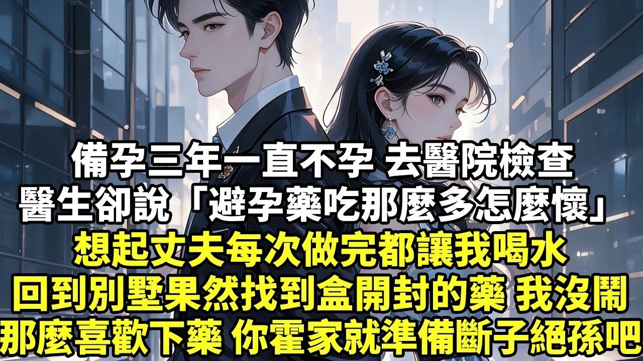 備孕三年一直不孕 去醫院檢查醫生卻說「避孕藥吃那麼多怎麼懷」想起丈夫每次做完都讓我喝水回到別墅果然找到盒開封的藥 我沒鬧那麼喜歡下藥 那你霍家就準備斷子絕孫吧【現實情感】【豪門言情】【為人處世】