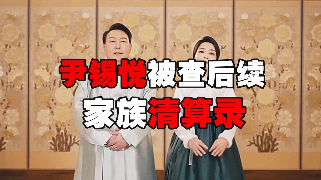 韩国前总统尹锡悦被查后续，家族清算录！