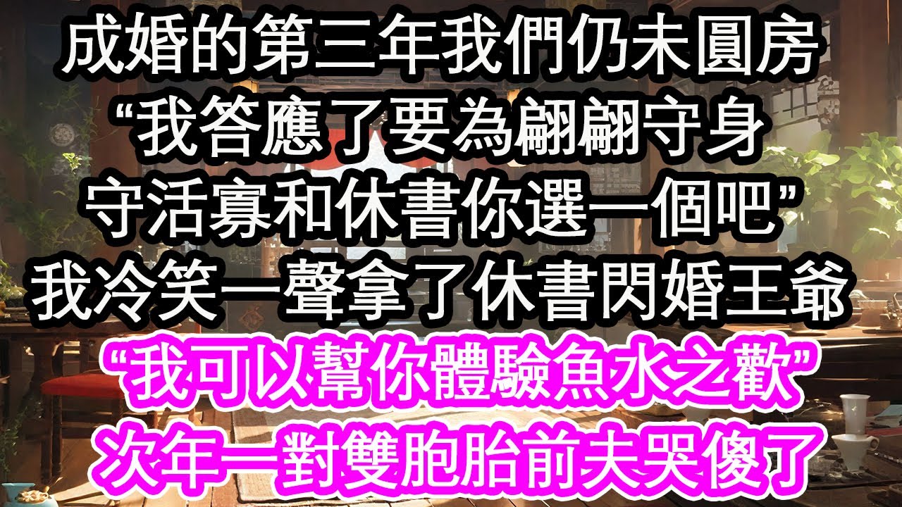 成婚的第三年我們仍未圓房“我答應了要為翩翩守身，守活寡和休書你選一個吧”我冷笑一聲拿了休書閃婚王爺，“我可以幫你體驗魚水之歡”次年一對雙胞胎前夫哭傻了【花開】【愛情】【生活】