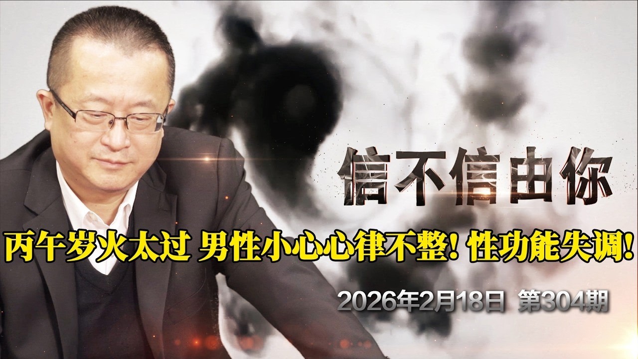 丙午岁火太过 男性小心心律不整! 性功能失调！《信不信由你》2026年2月18日 第304期 男人最痛的真相：你不是腎虛，你是被「嚇」到陽萎！驚恐如何瞬間打穿你的腎氣？