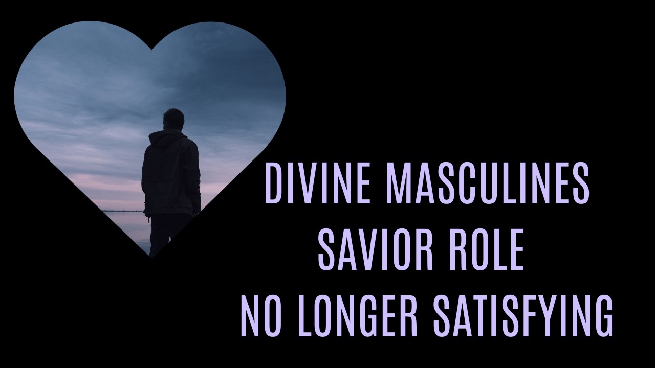 DIVINE MASCULINES Savior Role feels less satisfying. Revisiting conversations with Divine Feminine