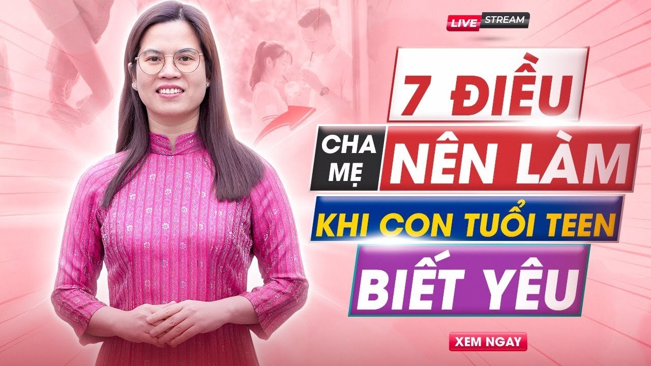 7 ĐIỀU CHA MẸ NÊN LÀM KHI CON TUỔI TEEN BIẾT YÊU | Nguyễn Thị Lanh