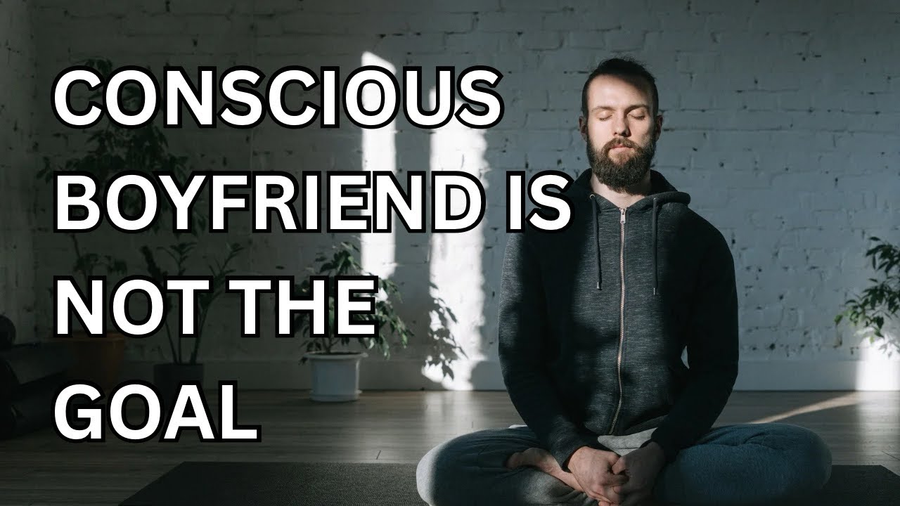WHY CONSCIOUS BOYFRIEND IS NOT THE GOAL