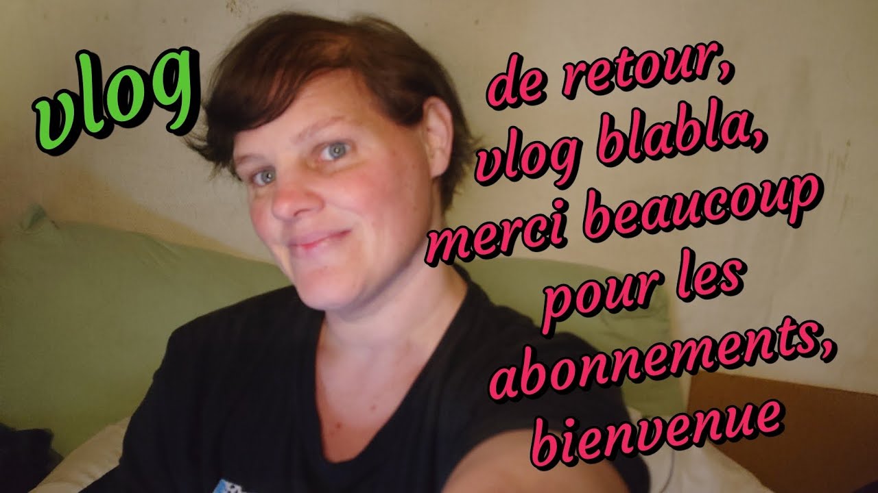 Vlog: de retour, vlog blabla, Merci beaucoup pour tout les nouveaux abonnés, bienvenue 